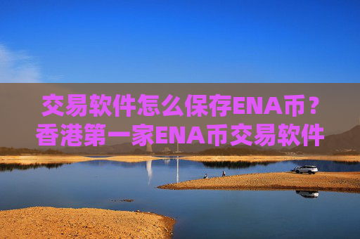 交易软件怎么保存ENA币？香港第一家ENA币交易软件下载