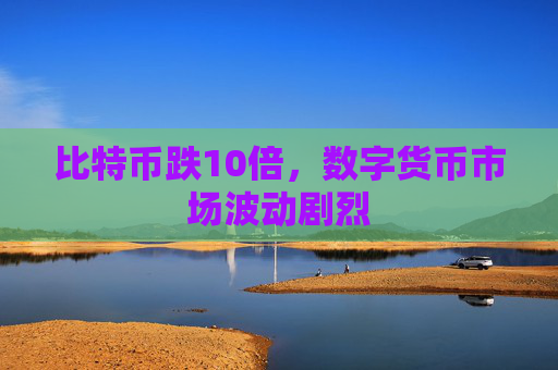 比特币跌10倍，数字货币市场波动剧烈