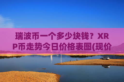 瑞波币一个多少块钱？XRP币走势今日价格表图(现价17.2108元)