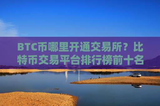 BTC币哪里开通交易所？比特币交易平台排行榜前十名
