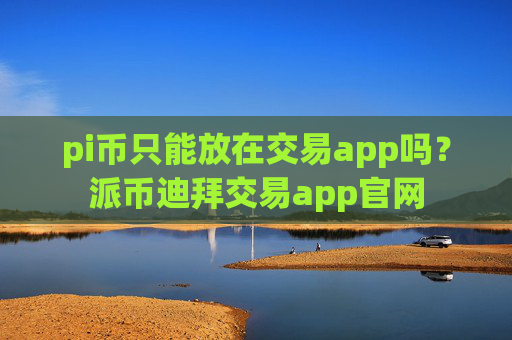 pi币只能放在交易app吗？派币迪拜交易app官网