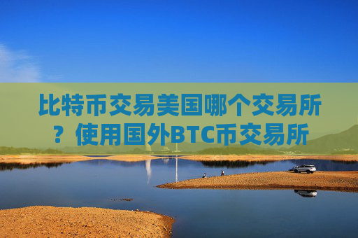 比特币交易美国哪个交易所？使用国外BTC币交易所
