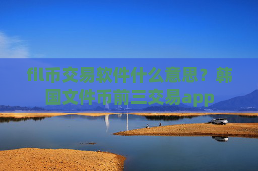 fil币交易软件什么意思？韩国文件币前三交易app