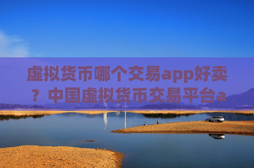 虚拟货币哪个交易app好卖？中国虚拟货币交易平台app官网下载