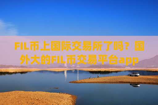 FIL币上国际交易所了吗？国外大的FIL币交易平台app