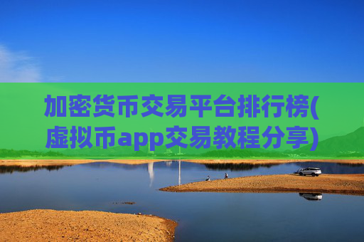 加密货币交易平台排行榜(虚拟币app交易教程分享)