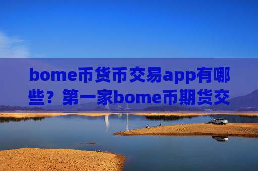 bome币货币交易app有哪些？第一家bome币期货交易app下载