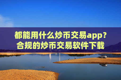 都能用什么炒币交易app？合规的炒币交易软件下载