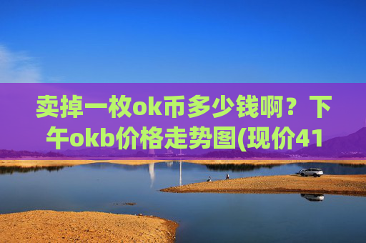 卖掉一枚ok币多少钱啊？下午okb价格走势图(现价416.138元)