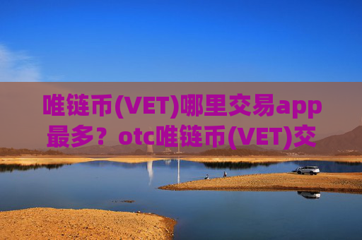 唯链币(VET)哪里交易app最多？otc唯链币(VET)交易软件下载注册