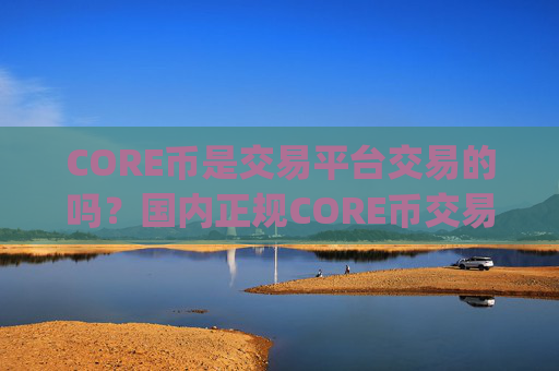 CORE币是交易平台交易的吗？国内正规CORE币交易app