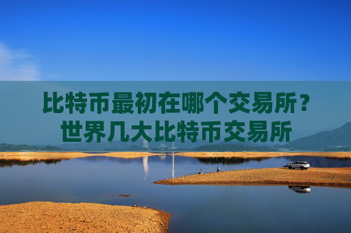 比特币最初在哪个交易所？世界几大比特币交易所