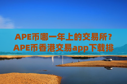 APE币哪一年上的交易所？APE币香港交易app下载排名
