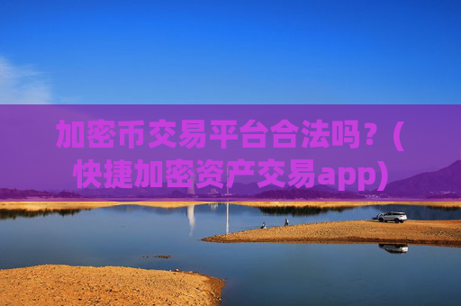 加密币交易平台合法吗?(快捷加密资产交易app)