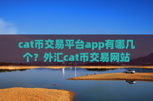 cat币交易平台app有哪几个？外汇cat币交易网站