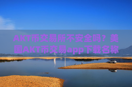AKT币交易所不安全吗？美国AKT币交易app下载名称