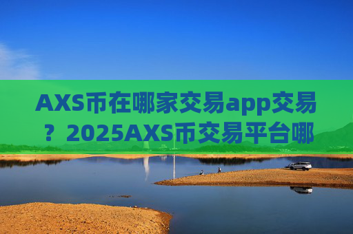 AXS币在哪家交易app交易?2025AXS币交易平台哪个好