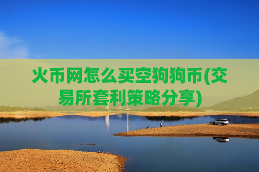 火币网怎么买空狗狗币(交易所套利策略分享)