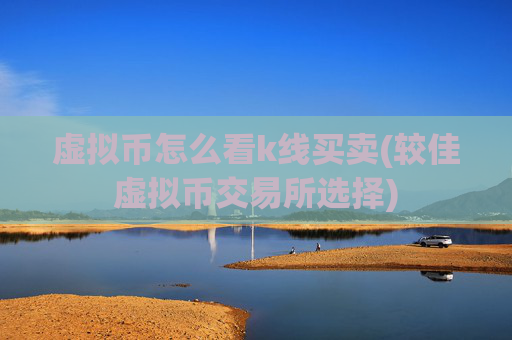 虚拟币怎么看k线买卖(较佳虚拟币交易所选择)