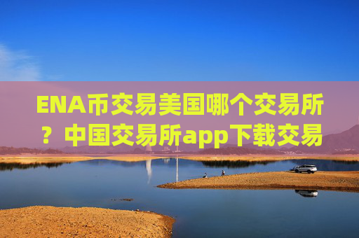 ENA币交易美国哪个交易所？中国交易所app下载交易ENA币
