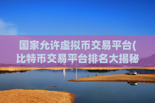 国家允许虚拟币交易平台(比特币交易平台排名大揭秘)