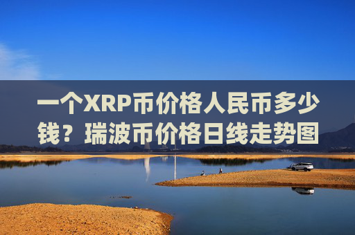 一个XRP币价格人民币多少钱？瑞波币价格日线走势图表(现价17.6898元)