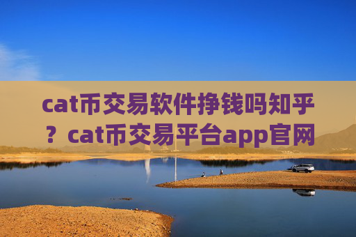 cat币交易软件挣钱吗知乎？cat币交易平台app官网手机版APP下载