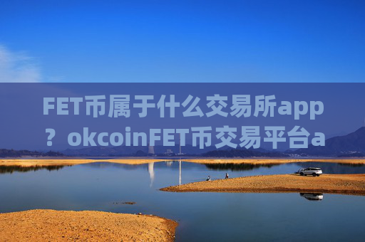 FET币属于什么交易所app？okcoinFET币交易平台appios