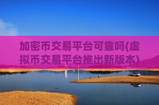 加密币交易平台可靠吗(虚拟币交易平台推出新版本)