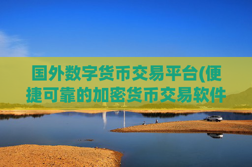 国外数字货币交易平台(便捷可靠的加密货币交易软件)