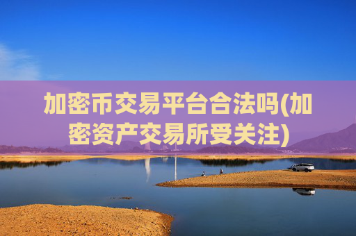 加密币交易平台合法吗(加密资产交易所受关注)