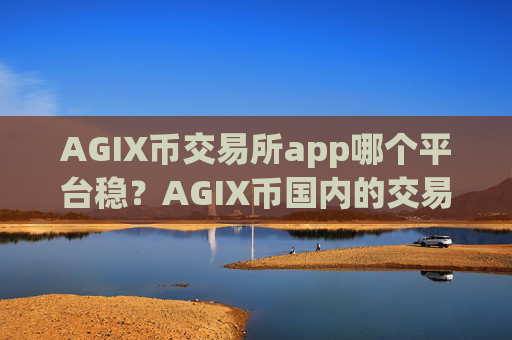 AGIX币交易所app哪个平台稳？AGIX币国内的交易所