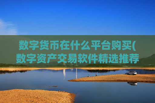 数字货币在什么平台购买(数字资产交易软件精选推荐)