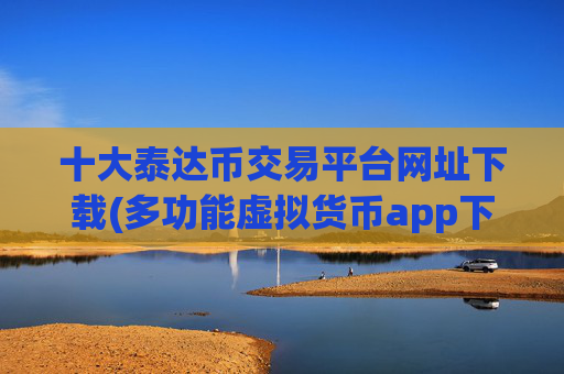 十大泰达币交易平台网址下载(多功能虚拟货币app下载)