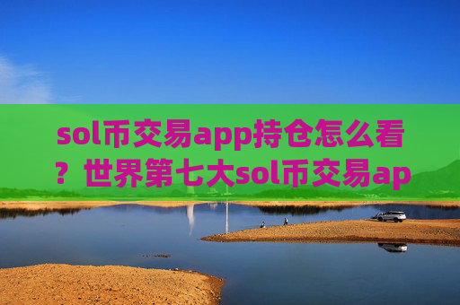 sol币交易app持仓怎么看？世界第七大sol币交易app下载