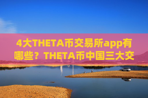4大THETA币交易所app有哪些？THETA币中国三大交易app下载