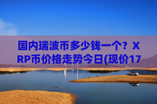 国内瑞波币多少钱一个？XRP币价格走势今日(现价17.6515元)