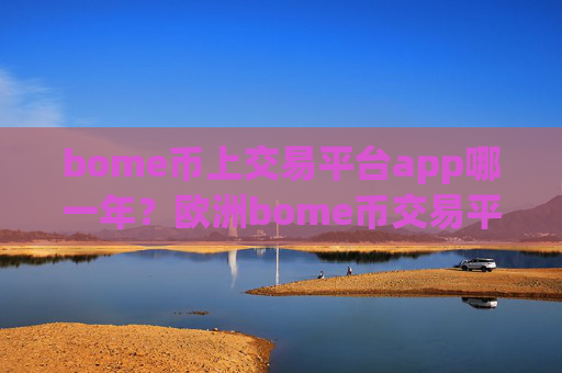 bome币上交易平台app哪一年？欧洲bome币交易平台app官网