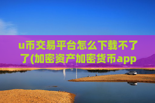 u币交易平台怎么下载不了了(加密资产加密货币app便捷交易)
