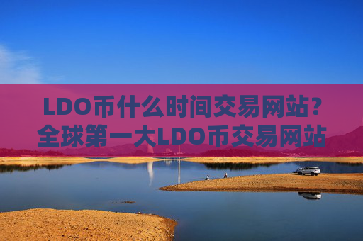 LDO币什么时间交易网站？全球第一大LDO币交易网站
