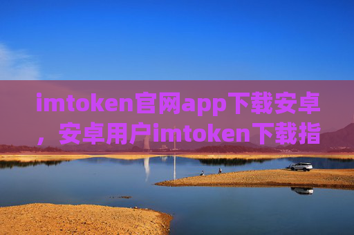 imtoken官网app下载安卓，安卓用户imtoken下载指南