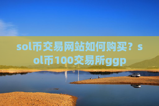 sol币交易网站如何购买?sol币100交易所ggp