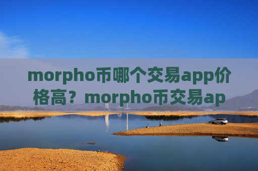 morpho币哪个交易app价格高？morpho币交易appapy