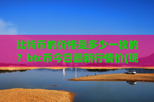 比特币的价格是多少一枚的？btc币今日最新行情价(现价745407元)
