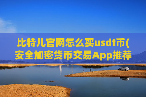 比特儿官网怎么买usdt币(安全加密货币交易App推荐)