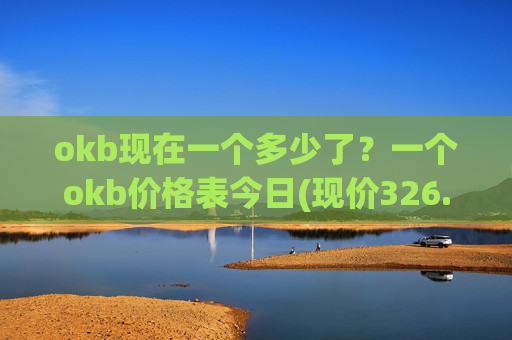okb现在一个多少了？一个okb价格表今日(现价326.718元)