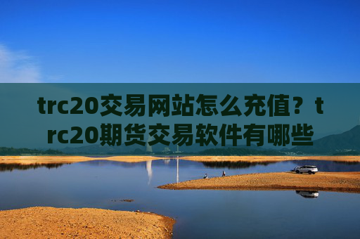 trc20交易网站怎么充值？trc20期货交易软件有哪些