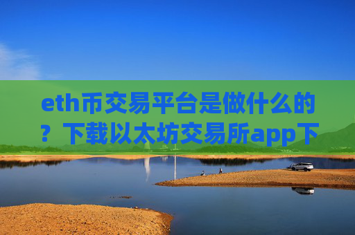 eth币交易平台是做什么的？下载以太坊交易所app下载