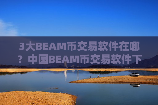 3大BEAM币交易软件在哪？中国BEAM币交易软件下载什么时候开了