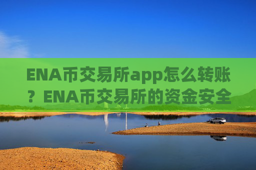 ENA币交易所app怎么转账？ENA币交易所的资金安全吗